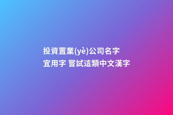 投資置業(yè)公司名字宜用字 嘗試這類中文漢字-第1張-公司起名-玄機(jī)派
